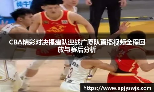 CBA精彩对决福建队迎战广厦队直播视频全程回放与赛后分析