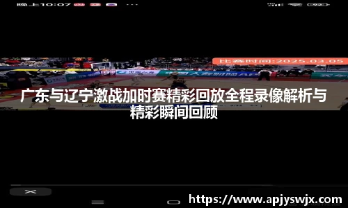 广东与辽宁激战加时赛精彩回放全程录像解析与精彩瞬间回顾