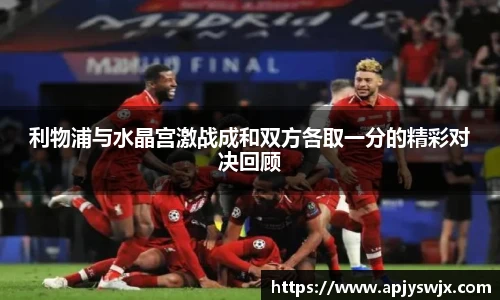 利物浦与水晶宫激战成和双方各取一分的精彩对决回顾