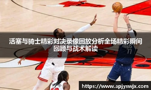 活塞与骑士精彩对决录像回放分析全场精彩瞬间回顾与战术解读