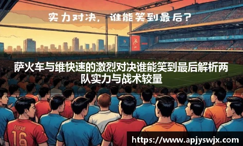 萨火车与维快速的激烈对决谁能笑到最后解析两队实力与战术较量