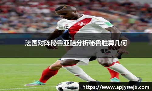 法国对阵秘鲁亚赔分析秘鲁胜算几何